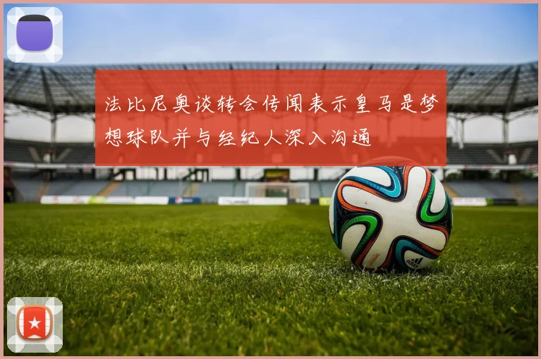 法比尼奥谈转会传闻表示皇马是梦想球队并与经纪人深入沟通
