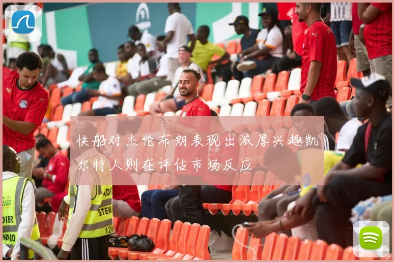 快船对杰伦布朗表现出浓厚兴趣凯尔特人则在评估市场反应