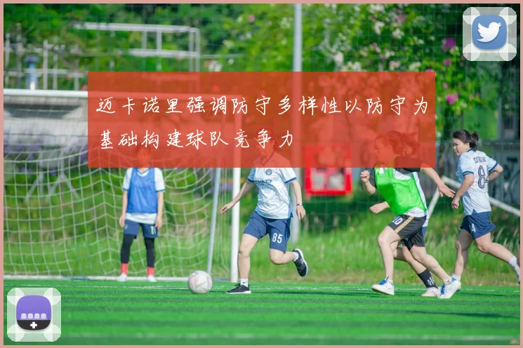 迈卡诺里强调防守多样性以防守为基础构建球队竞争力