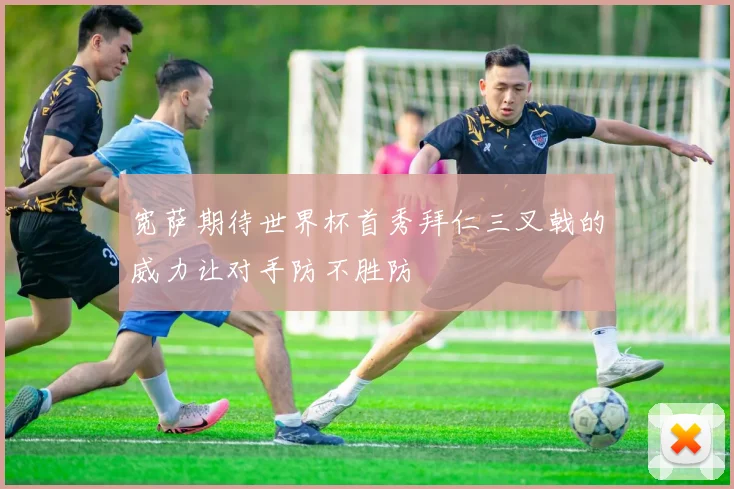 宽萨期待世界杯首秀拜仁三叉戟的威力让对手防不胜防
