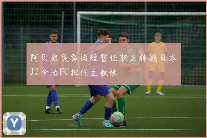 阿贝尔莫雷诺短暂任职后转战日本J2今治FC担任主教练