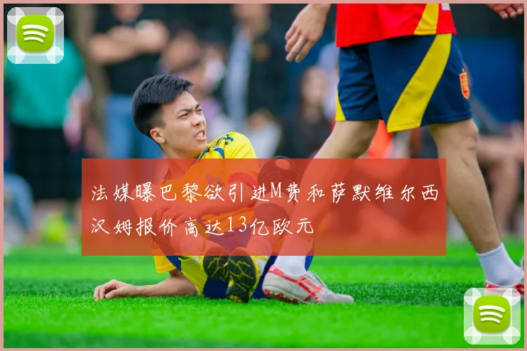 法媒曝巴黎欲引进M费和萨默维尔西汉姆报价高达13亿欧元