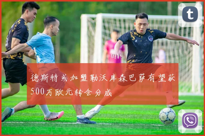 德斯特或加盟勒沃库森巴萨有望获500万欧元转会分成