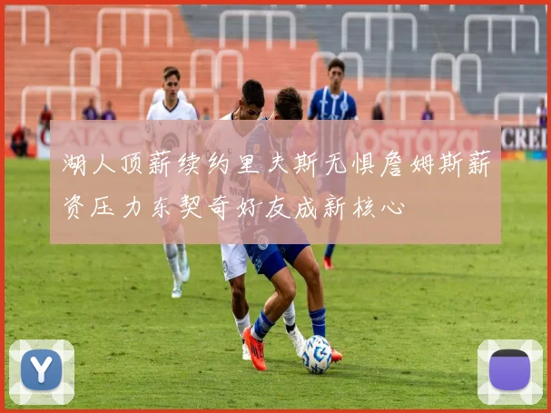 湖人顶薪续约里夫斯无惧詹姆斯薪资压力东契奇好友成新核心