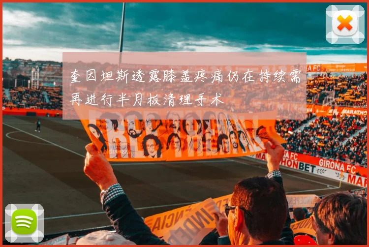 奎因坦斯透露膝盖疼痛仍在持续需再进行半月板清理手术