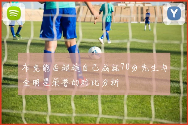 布克能否超越自己成就70分先生与全明星荣誉的对比分析