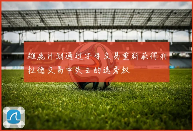 雄鹿计划通过字母交易重新获得利拉德交易中失去的选秀权