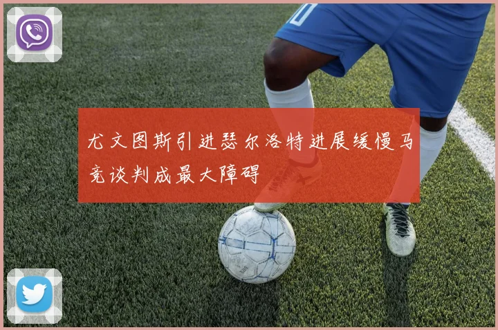 尤文图斯引进瑟尔洛特进展缓慢马竞谈判成最大障碍